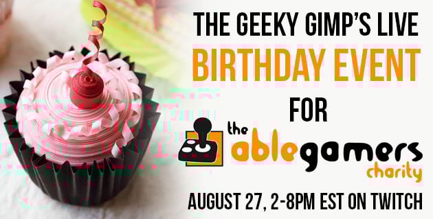 Join The Geeky Gimp’s Birthday Event to Raise Money for the AbleGamers Charity!